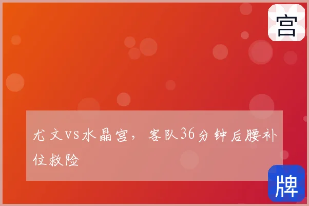 尤文vs水晶宫，客队36分钟后腰补位救险