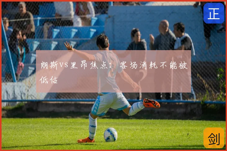 朗斯vs里昂焦点：客场消耗不能被低估