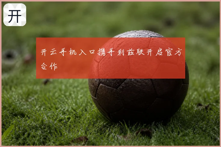 开云手机入口携手利兹联开启官方合作