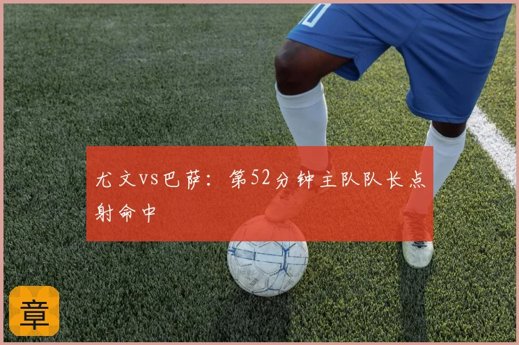 尤文vs巴萨:第52分钟主队队长点射命中