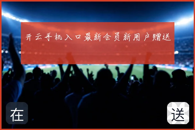 开云手机入口最新会员新用户赠送